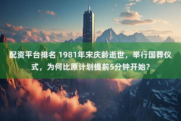 配资平台排名 1981年宋庆龄逝世，举行国葬仪式，为何比原计划提前5分钟开始？