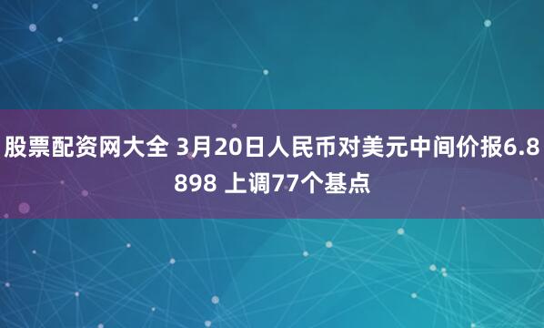 股票配资网大全 3月20日人民币对美元中间价报6.8898 上调77个基点