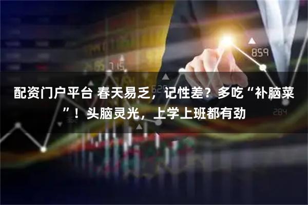 配资门户平台 春天易乏，记性差？多吃“补脑菜”！头脑灵光，上学上班都有劲