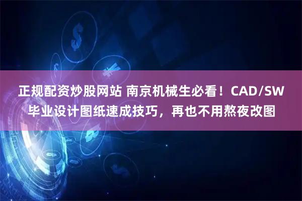正规配资炒股网站 南京机械生必看！CAD/SW毕业设计图纸速成技巧，再也不用熬夜改图