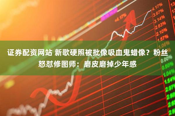 证券配资网站 新歌硬照被批像吸血鬼蜡像？粉丝怒怼修图师：磨皮磨掉少年感