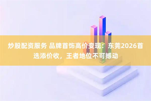 炒股配资服务 品牌首饰高价变现：东莞2026首选添价收，王者地位不可撼动