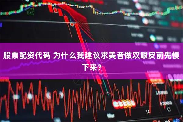 股票配资代码 为什么我建议求美者做双眼皮前先慢下来？