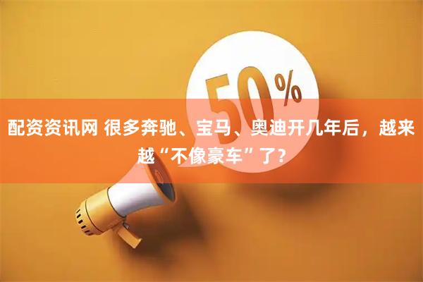 配资资讯网 很多奔驰、宝马、奥迪开几年后，越来越“不像豪车”了？
