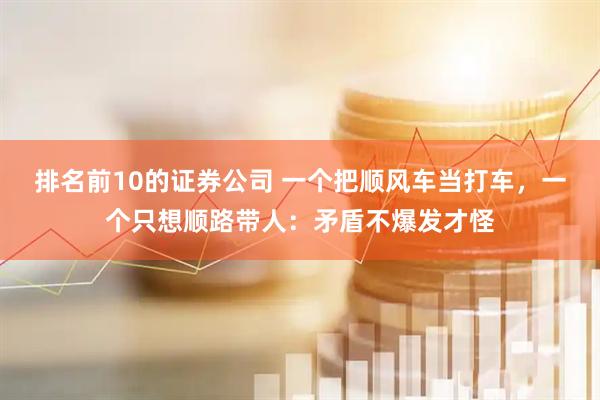 排名前10的证券公司 一个把顺风车当打车，一个只想顺路带人：矛盾不爆发才怪