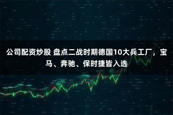 公司配资炒股 盘点二战时期德国10大兵工厂，宝马、奔驰、保时捷皆入选