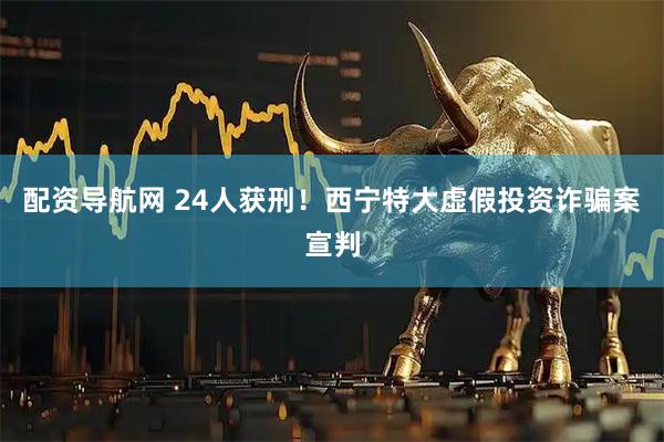 配资导航网 24人获刑！西宁特大虚假投资诈骗案宣判